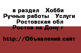  в раздел : Хобби. Ручные работы » Услуги . Ростовская обл.,Ростов-на-Дону г.